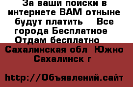 За ваши поиски в интернете ВАМ отныне будут платить! - Все города Бесплатное » Отдам бесплатно   . Сахалинская обл.,Южно-Сахалинск г.
